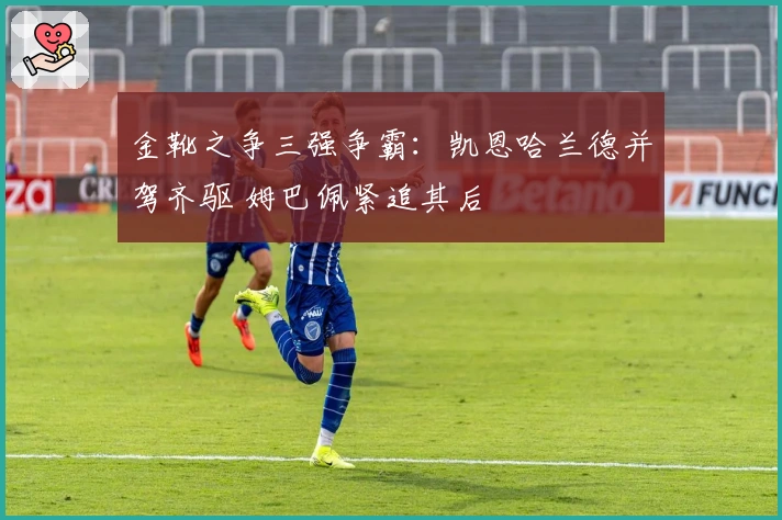 金靴之争三强争霸：凯恩哈兰德并驾齐驱 姆巴佩紧追其后