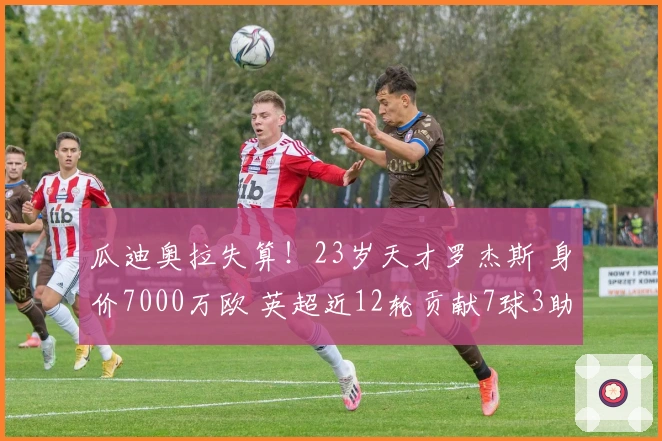 瓜迪奥拉失算！23岁天才罗杰斯 身价7000万欧 英超近12轮贡献7球3助