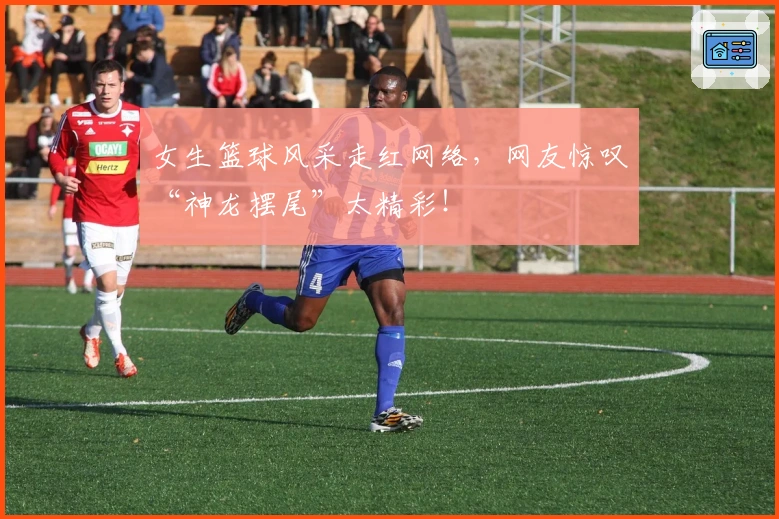 女生篮球风采走红网络，网友惊叹“神龙摆尾”太精彩！