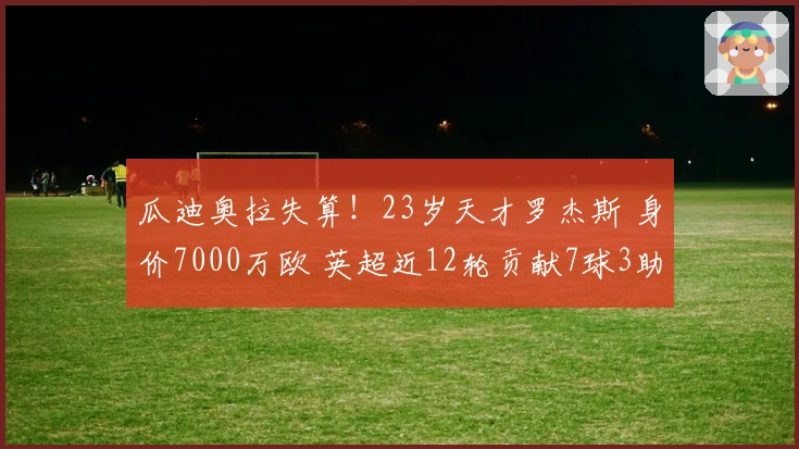 瓜迪奥拉失算！23岁天才罗杰斯 身价7000万欧 英超近12轮贡献7球3助