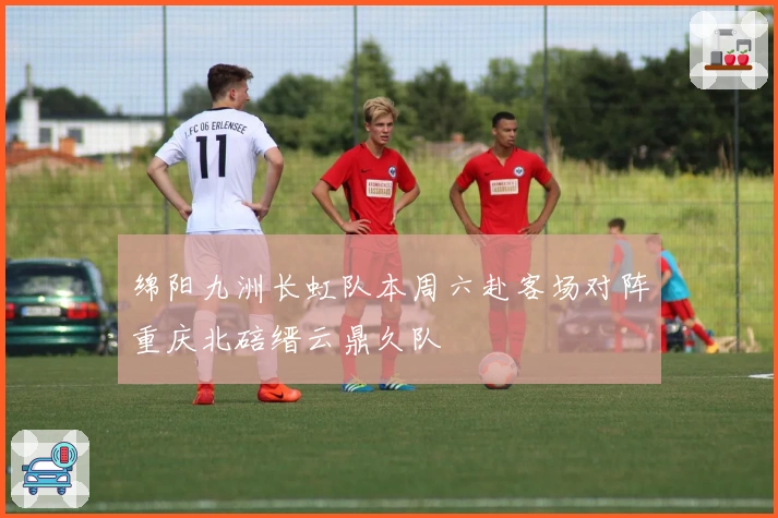 绵阳九洲长虹队本周六赴客场对阵重庆北碚缙云鼎久队
