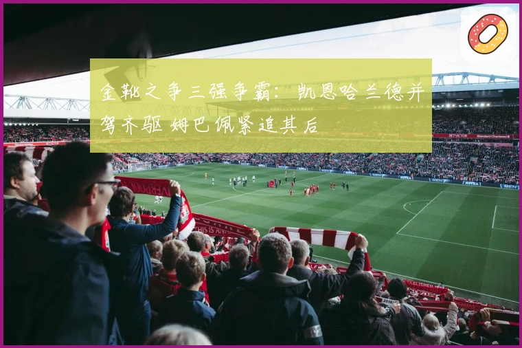金靴之争三强争霸：凯恩哈兰德并驾齐驱 姆巴佩紧追其后
