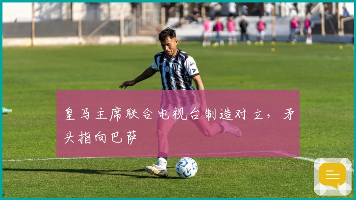 皇马主席联合电视台制造对立，矛头指向巴萨