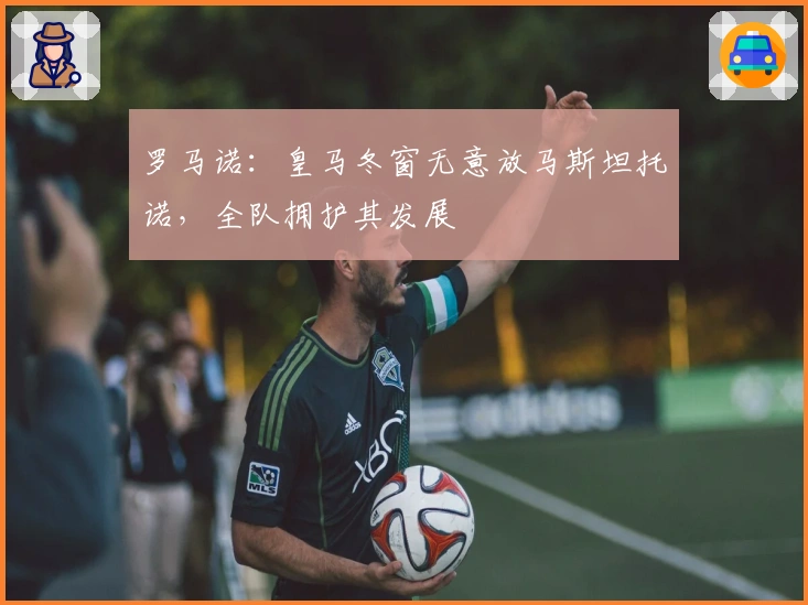 罗马诺：皇马冬窗无意放马斯坦托诺，全队拥护其发展