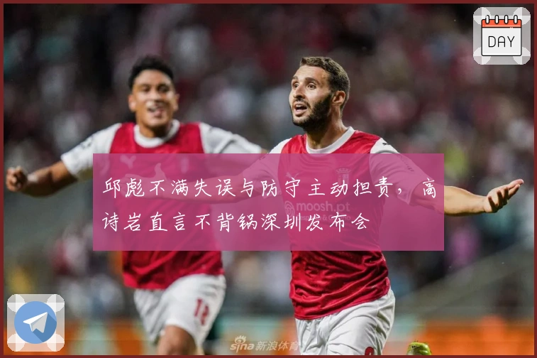 邱彪不满失误与防守主动担责，高诗岩直言不背锅深圳发布会