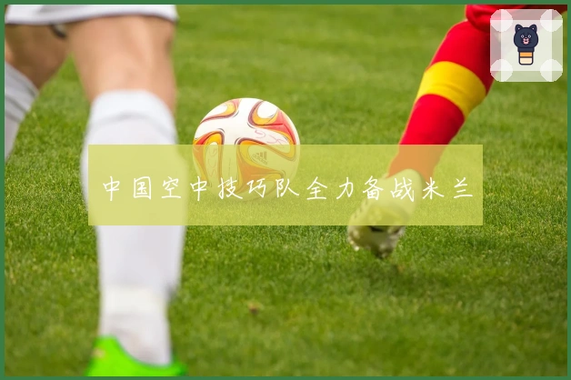 中国空中技巧队全力备战米兰